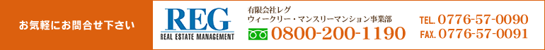 お気軽にお問合せ下さい　有限会社レグ　ウィークリー・マンスリーマンション事業部　フリーダイヤル0800-200-1190　TEL0776-57-0090　FAX0776-57-0091